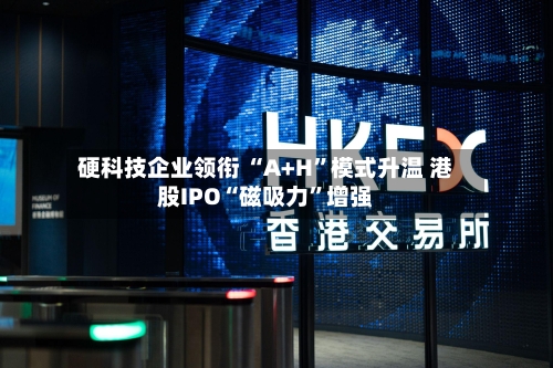 硬科技企业领衔 “A+H	”模式升温 港股IPO“磁吸力”增强-第2张图片