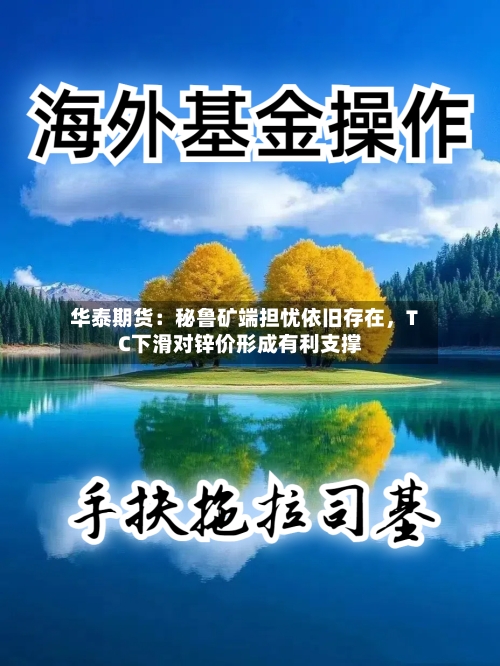 华泰期货：秘鲁矿端担忧依旧存在，TC下滑对锌价形成有利支撑-第3张图片