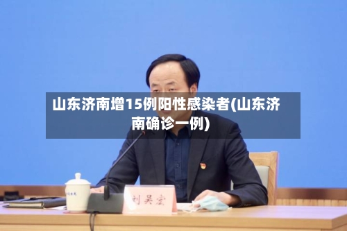 山东济南增15例阳性感染者(山东济南确诊一例)-第3张图片