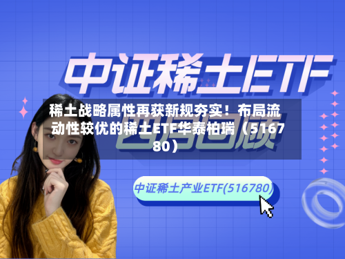 稀土战略属性再获新规夯实！布局流动性较优的稀土ETF华泰柏瑞（516780）