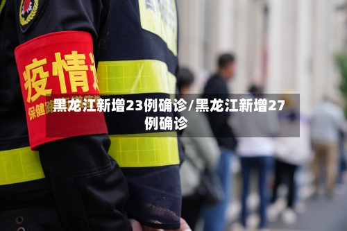 黑龙江新增23例确诊/黑龙江新增27例确诊-第3张图片