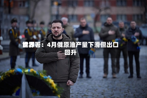 世界能源署：4月俄原油产量下滑但出口回升