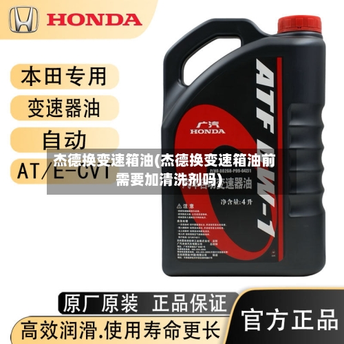 杰德换变速箱油(杰德换变速箱油前需要加清洗剂吗)