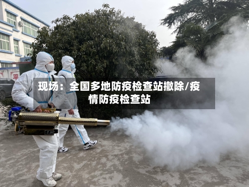 现场：全国多地防疫检查站撤除/疫情防疫检查站