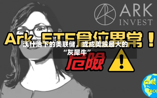 沃什治下的美联储，或成美股最大的“灰犀牛”