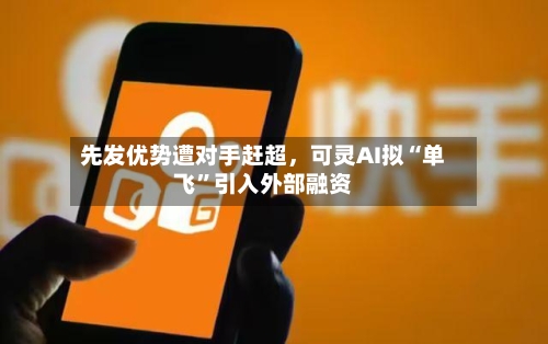先发优势遭对手赶超，可灵AI拟“单飞”引入外部融资