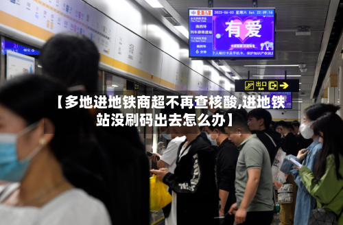 【多地进地铁商超不再查核酸,进地铁站没刷码出去怎么办】