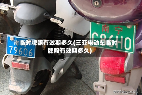 临时牌照有效期多久(三亚电动车临时牌照有效期多久)