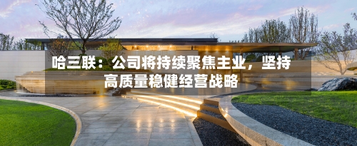 哈三联:公司将持续聚焦主业,坚持高质量稳健经营战略