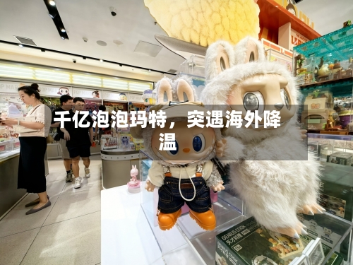 千亿泡泡玛特，突遇海外降温-第2张图片