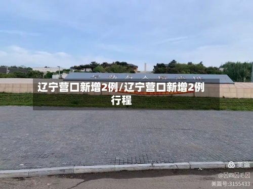辽宁营口新增2例/辽宁营口新增2例行程