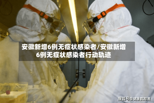 安徽新增6例无症状感染者/安徽新增6例无症状感染者行动轨迹