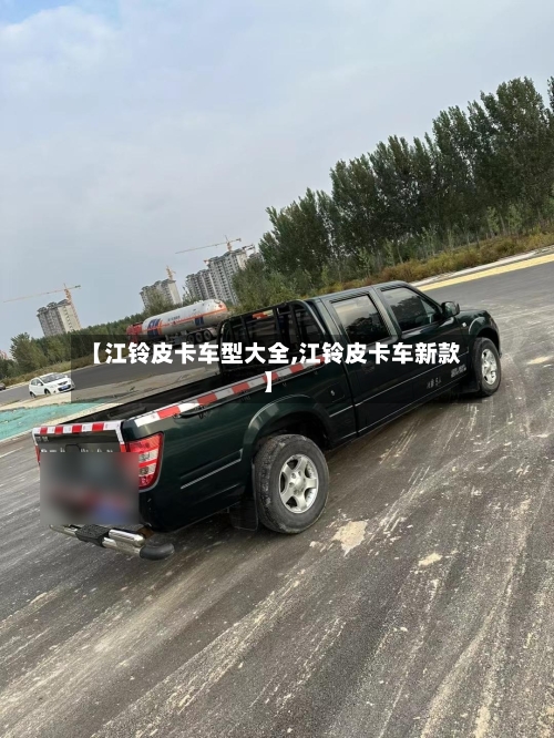 【江铃皮卡车型大全,江铃皮卡车新款】