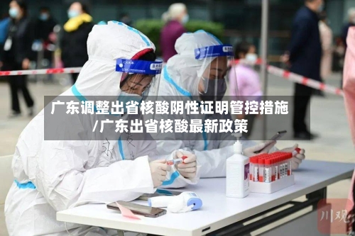 广东调整出省核酸阴性证明管控措施/广东出省核酸最新政策