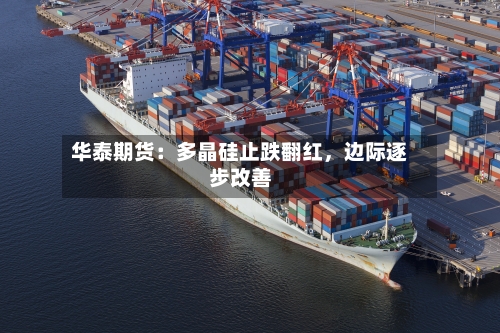 华泰期货:多晶硅止跌翻红,边际逐步改善