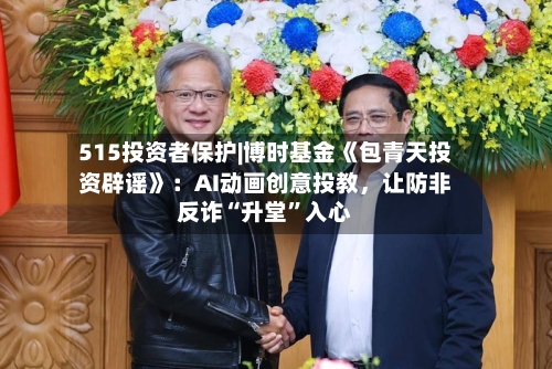515投资者保护|博时基金《包青天投资辟谣》：AI动画创意投教，让防非反诈“升堂	”入心-第2张图片