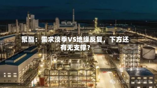 聚酯：需求淡季VS地缘反复，下方还有无支撑？-第3张图片