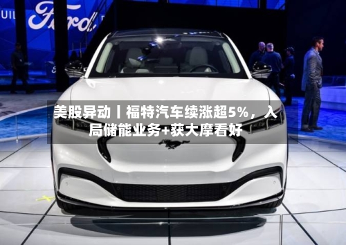 美股异动丨福特汽车续涨超5%，入局储能业务+获大摩看好-第3张图片
