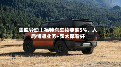 美股异动丨福特汽车续涨超5%	，入局储能业务+获大摩看好-第2张图片