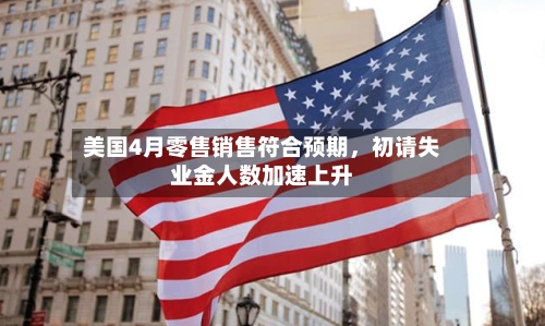 美国4月零售销售符合预期,初请失业金人数加速上升
