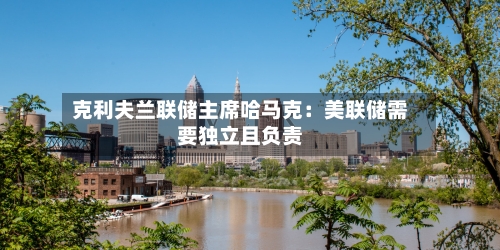 克利夫兰联储主席哈马克：美联储需要独立且负责