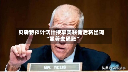 贝森特预计沃什接掌美联储后将出现“显著去通胀”-第3张图片