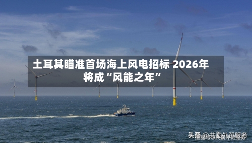 土耳其瞄准首场海上风电招标 2026年将成“风能之年	”-第2张图片