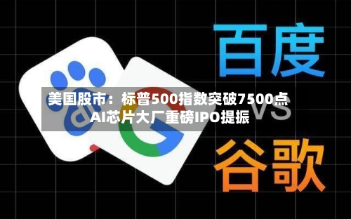 美国股市：标普500指数突破7500点 AI芯片大厂重磅IPO提振