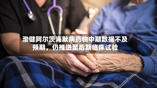 渤健阿尔茨海默病药物中期数据不及预期，仍推进至后期临床试验-第2张图片