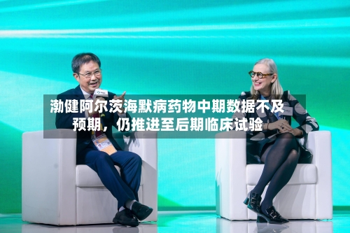 渤健阿尔茨海默病药物中期数据不及预期，仍推进至后期临床试验