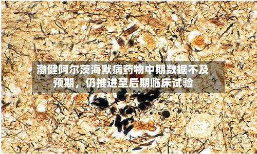 渤健阿尔茨海默病药物中期数据不及预期	，仍推进至后期临床试验-第3张图片