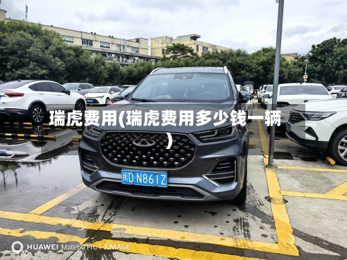 瑞虎费用(瑞虎费用多少钱一辆)-第2张图片