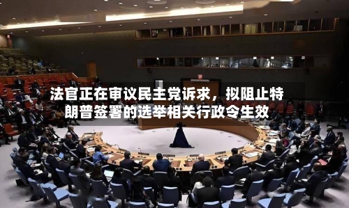 法官正在审议民主党诉求，拟阻止特朗普签署的选举相关行政令生效-第2张图片