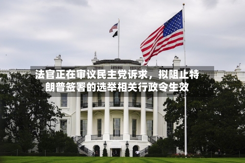 法官正在审议民主党诉求	，拟阻止特朗普签署的选举相关行政令生效-第3张图片