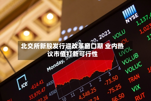 北交所新股发行迎改革窗口期 业内热议市值打新可行性-第2张图片