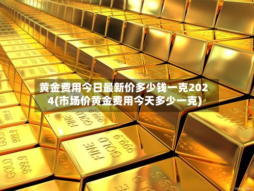 黄金费用今日最新价多少钱一克2024(市场价黄金费用今天多少一克)