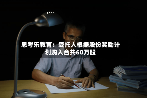 思考乐教育:受托人根据股份奖励计划购入合共60万股