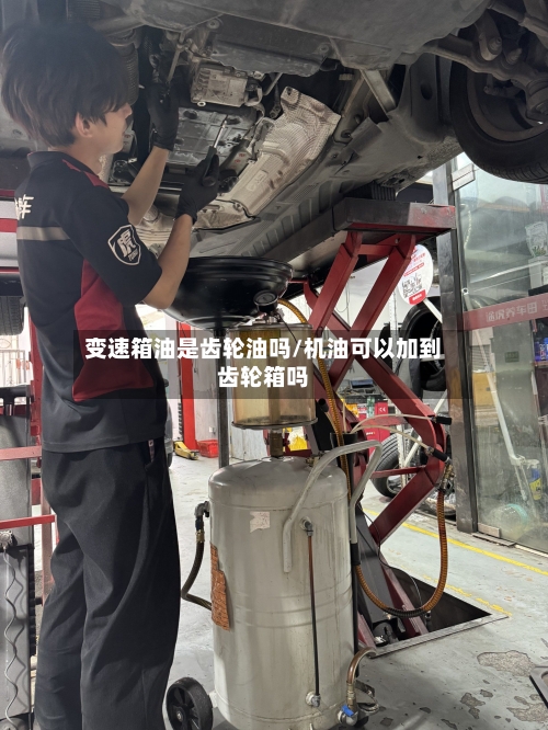 变速箱油是齿轮油吗/机油可以加到齿轮箱吗