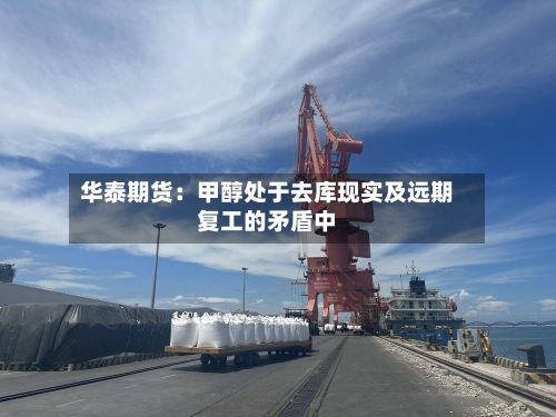 华泰期货:甲醇处于去库现实及远期复工的矛盾中-第2张图片