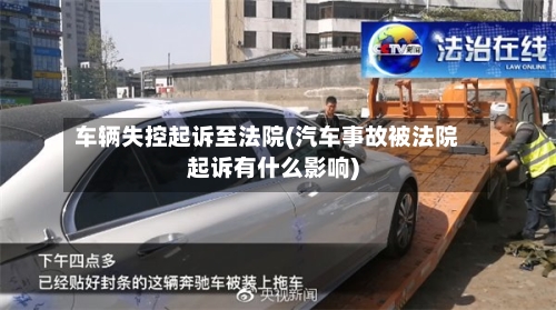 车辆失控起诉至法院(汽车事故被法院起诉有什么影响)