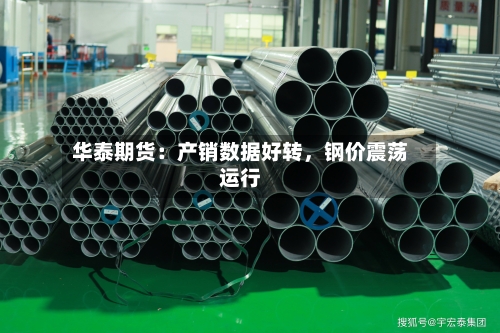 华泰期货：产销数据好转，钢价震荡运行-第2张图片