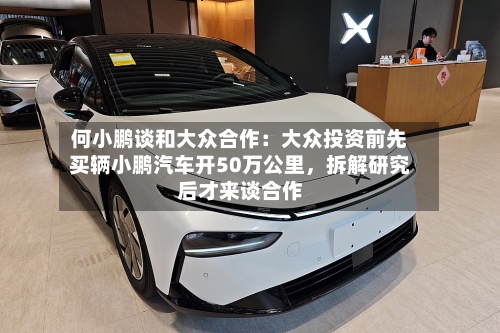 何小鹏谈和大众合作：大众投资前先买辆小鹏汽车开50万公里，拆解研究后才来谈合作-第2张图片