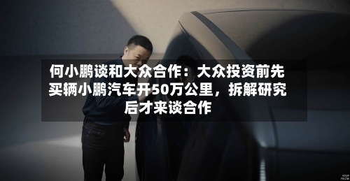 何小鹏谈和大众合作：大众投资前先买辆小鹏汽车开50万公里，拆解研究后才来谈合作-第3张图片
