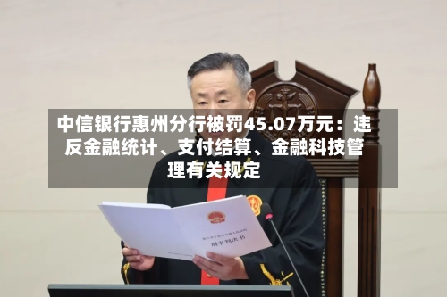 中信银行惠州分行被罚45.07万元：违反金融统计、支付结算、金融科技管理有关规定