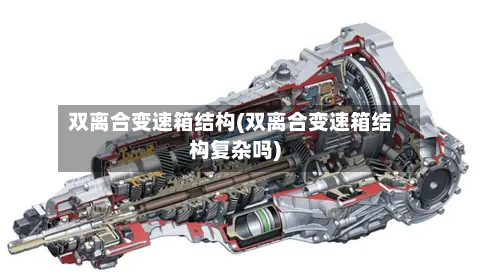 双离合变速箱结构(双离合变速箱结构复杂吗)-第3张图片
