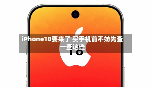 iPhone18要来了 买手机前不妨先查一查这些-第2张图片