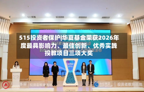 515投资者保护|华夏基金荣获2026年度最具影响力、最佳创新	、优秀实践投教项目三项大奖-第2张图片