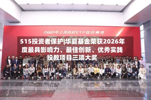 515投资者保护|华夏基金荣获2026年度最具影响力、最佳创新、优秀实践投教项目三项大奖