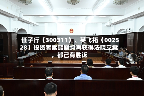 任子行（300311）	、英飞拓（002528）投资者索赔案均再获得法院立案，都已有胜诉-第2张图片