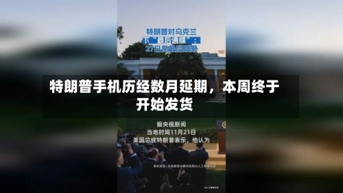 特朗普手机历经数月延期，本周终于开始发货
